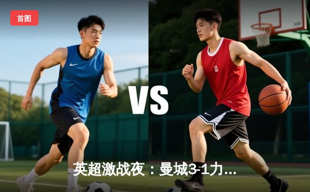 英超激战夜：曼城3-1力擒阿森纳，哈兰德双响锁定胜局