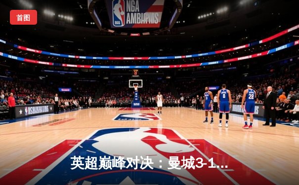 英超巅峰对决：曼城3-1逆转曼联，哈兰德双响锁定胜局