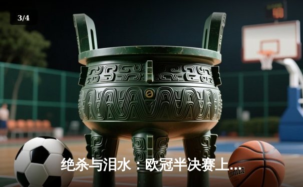 绝杀与泪水：欧冠半决赛上演惊心动魄的曼市德比 - 3